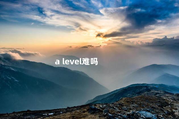 a level难吗，alevel难不难